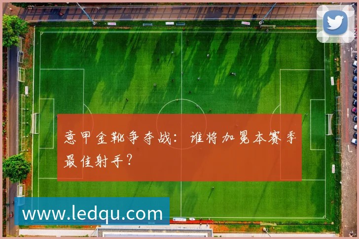意甲金靴争夺战：谁将加冕本赛季最佳射手？