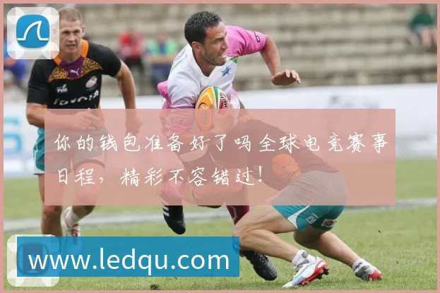 你的钱包准备好了吗全球电竞赛事日程,精彩不容错过!