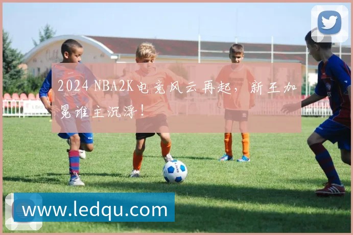 2024 NBA2K电竞风云再起，新王加冕谁主沉浮！
