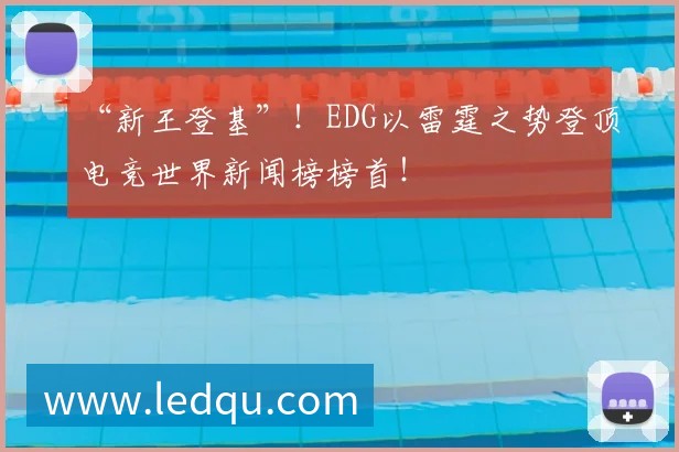 “新王登基”！EDG以雷霆之势登顶电竞世界新闻榜榜首！